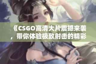 《CSGO高清大片震撼來襲，帶你體驗(yàn)極致射擊的精彩瞬間》