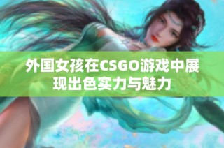 外國女孩在CSGO游戲中展現(xiàn)出色實(shí)力與魅力