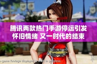 騰訊兩款熱門手游停運引發(fā)懷舊情緒 又一時代的結束了嗎