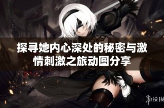探尋她內(nèi)心深處的秘密與激情刺激之旅動(dòng)圖分享