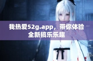 我熱愛52g.app，帶你體驗全新搞樂樂趣