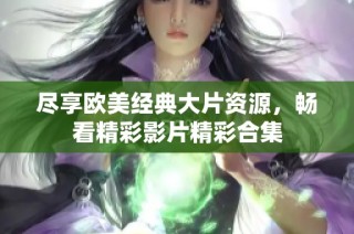 盡享歐美經(jīng)典大片資源，暢看精彩影片精彩合集
