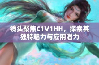 鏡頭聚焦C1V1HH，探索其獨(dú)特魅力與應(yīng)用潛力