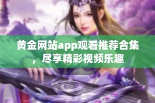 黃金網(wǎng)站app觀看推薦合集，盡享精彩視頻樂趣