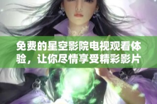 免費(fèi)的星空影院電視觀看體驗(yàn)，讓你盡情享受精彩影片