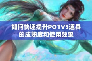 如何快速提升PO1V3道具的成熟度和使用效果