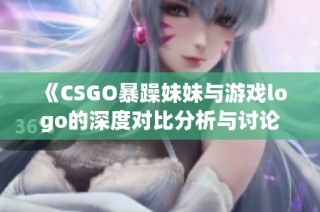 《CSGO暴躁妹妹與游戲logo的深度對比分析與討論》