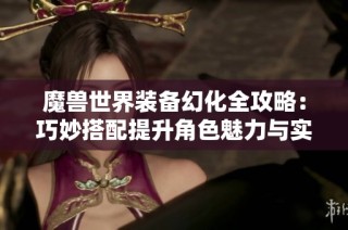 魔獸世界裝備幻化全攻略：巧妙搭配提升角色魅力與實力