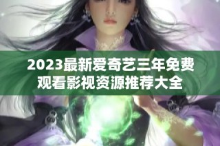 2023最新愛奇藝三年免費觀看影視資源推薦大全