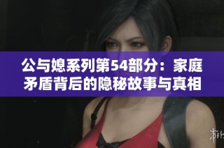 公與媳系列第54部分：家庭矛盾背后的隱秘故事與真相揭秘
