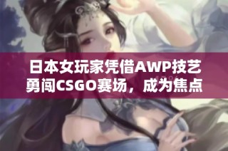 日本女玩家憑借AWP技藝勇闖CSGO賽場，成為焦點(diǎn)大姐姐