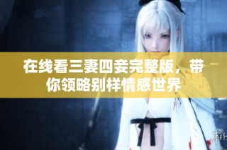 在線看三妻四妾完整版，帶你領(lǐng)略別樣情感世界
