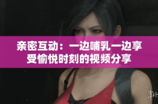 親密互動(dòng)：一邊哺乳一邊享受愉悅時(shí)刻的視頻分享