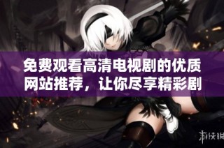 免費(fèi)觀看高清電視劇的優(yōu)質(zhì)網(wǎng)站推薦，讓你盡享精彩劇集體驗(yàn)