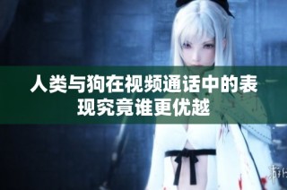 人類與狗在視頻通話中的表現(xiàn)究竟誰更優(yōu)越