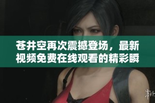 蒼井空再次震撼登場(chǎng)，最新視頻免費(fèi)在線觀看的精彩瞬間