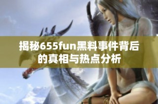 揭秘655fun黑料事件背后的真相與熱點(diǎn)分析
