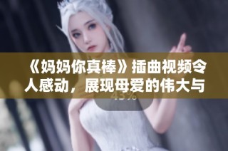 《媽媽你真棒》插曲視頻令人感動，展現(xiàn)母愛的偉大與無私