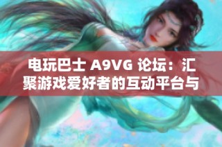 電玩巴士 A9VG 論壇：匯聚游戲愛好者的互動平臺與分享社區(qū)