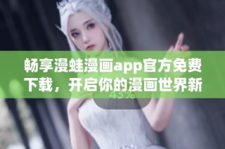 暢享漫蛙漫畫app官方免費下載，開啟你的漫畫世界新體驗