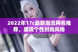 2022年17c最新潮流網(wǎng)名推薦，展現(xiàn)個性時尚風格