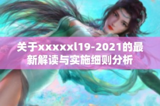 關(guān)于xxxxxl19-2021的最新解讀與實施細(xì)則分析