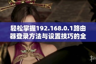 輕松掌握192.168.0.1路由器登錄方法與設(shè)置技巧的全面指南