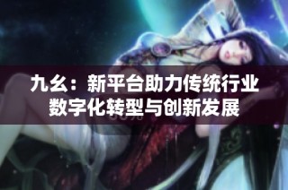 九幺：新平臺(tái)助力傳統(tǒng)行業(yè)數(shù)字化轉(zhuǎn)型與創(chuàng)新發(fā)展