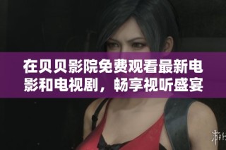 在貝貝影院免費(fèi)觀看最新電影和電視劇，暢享視聽盛宴