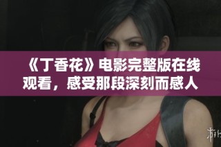 《丁香花》電影完整版在線觀看，感受那段深刻而感人的故事情感