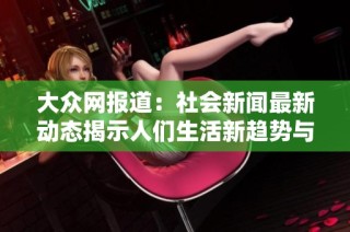 大眾網(wǎng)報道：社會新聞最新動態(tài)揭示人們生活新趨勢與挑戰(zhàn)