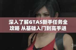 深入了解GTA5新手任務(wù)全攻略 從基礎(chǔ)入門到高手進階的完美游戲指南