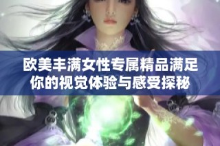 歐美豐滿女性專屬精品滿足你的視覺體驗與感受探秘