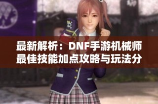 最新解析：DNF手游機(jī)械師最佳技能加點(diǎn)攻略與玩法分析
