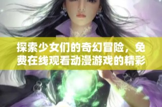 探索少女們的奇幻冒險(xiǎn)，免費(fèi)在線觀看動漫游戲的精彩片段