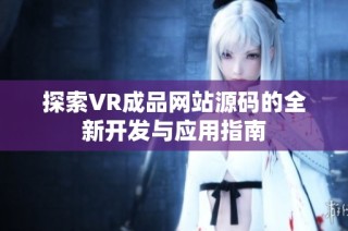 探索VR成品網(wǎng)站源碼的全新開發(fā)與應用指南
