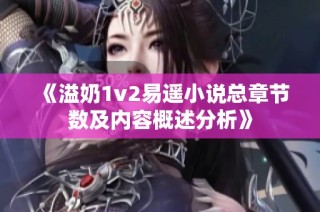 《溢奶1v2易遙小說總章節(jié)數(shù)及內(nèi)容概述分析》