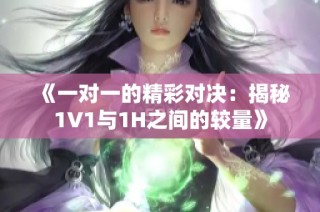 《一對一的精彩對決：揭秘1V1與1H之間的較量》