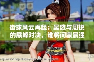 街球風云再起：吳悠與周銳的巔峰對決，誰將問鼎最強街球手之位