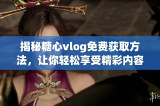 揭秘糖心vlog免費獲取方法，讓你輕松享受精彩內(nèi)容