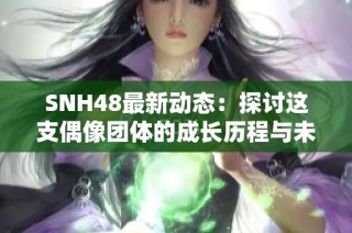 SNH48最新動(dòng)態(tài)：探討這支偶像團(tuán)體的成長歷程與未來展望