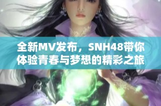 全新MV發(fā)布，SNH48帶你體驗青春與夢想的精彩之旅