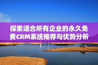 探索適合所有企業(yè)的永久免費(fèi)CRM系統(tǒng)推薦與優(yōu)勢(shì)分析