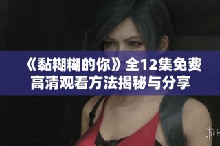 《黏糊糊的你》全12集免費高清觀看方法揭秘與分享