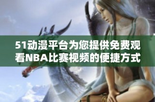 51動漫平臺為您提供免費觀看NBA比賽視頻的便捷方式