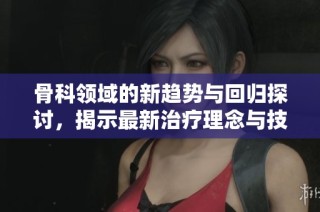 骨科領(lǐng)域的新趨勢與回歸探討，揭示最新治療理念與技術(shù)
