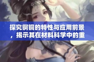 探究錒銅的特性與應(yīng)用前景，揭示其在材料科學(xué)中的重要性