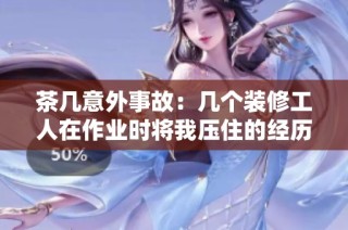 茶幾意外事故：幾個裝修工人在作業(yè)時將我壓住的經(jīng)歷分享