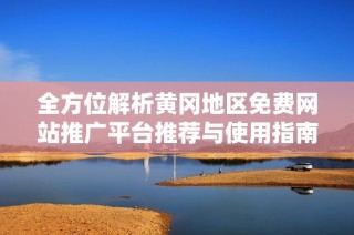 全方位解析黃岡地區(qū)免費(fèi)網(wǎng)站推廣平臺(tái)推薦與使用指南