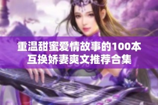 重溫甜蜜愛(ài)情故事的100本互換嬌妻爽文推薦合集
